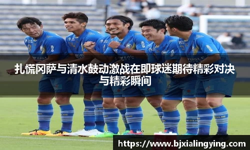 扎慌冈萨与清水鼓动激战在即球迷期待精彩对决与精彩瞬间